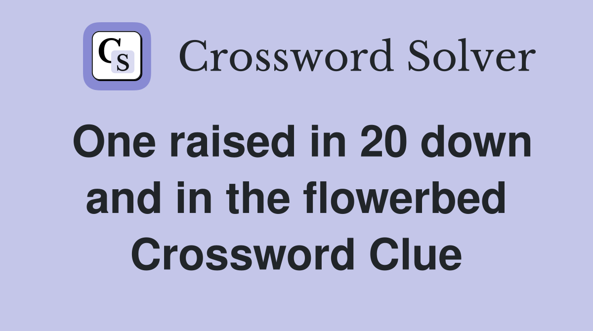 One raised in 20 down and in the flowerbed Crossword Clue