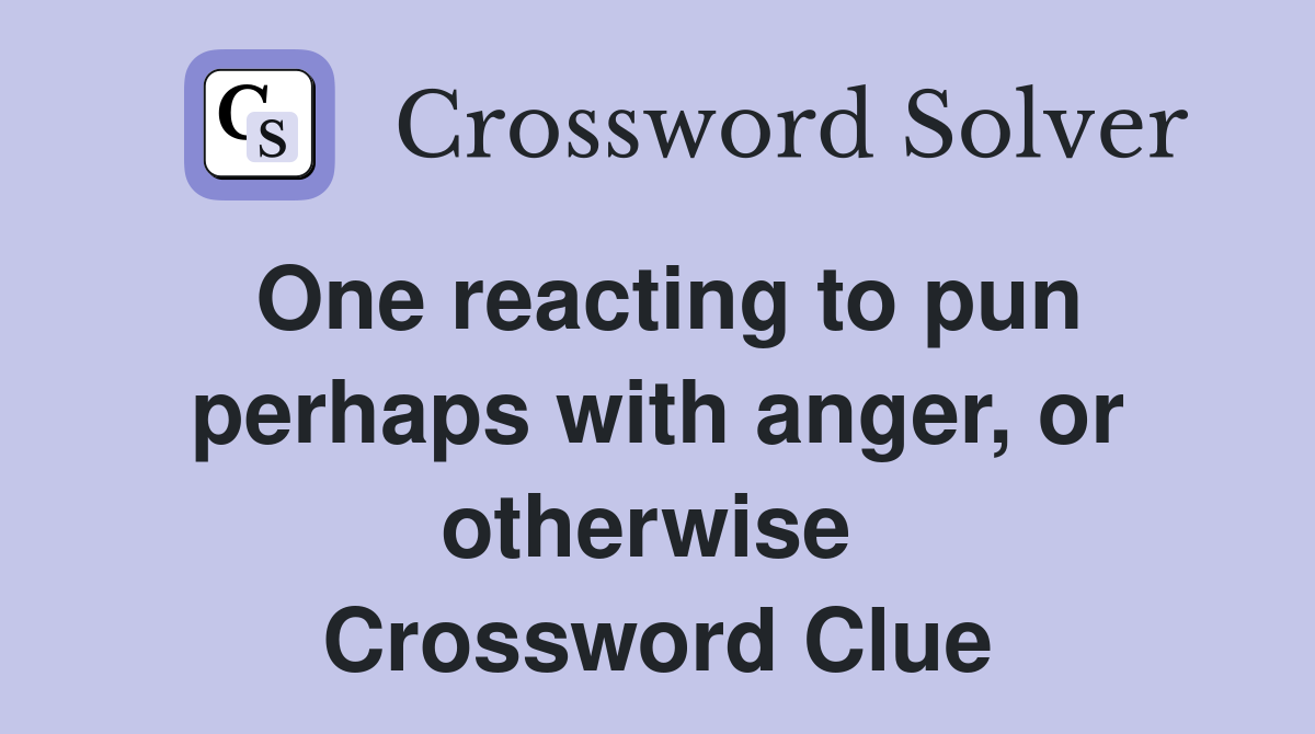 One reacting to pun perhaps with anger, or otherwise  Crossword Clue