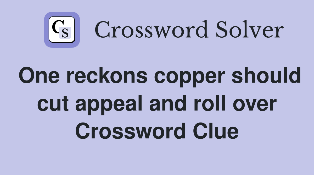 One reckons copper should cut appeal and roll over Crossword Clue