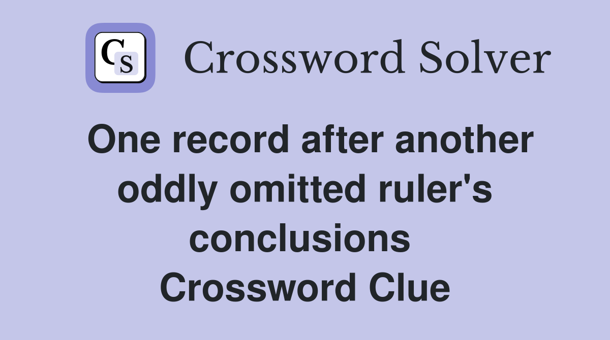 One record after another oddly omitted ruler's conclusions  Crossword Clue