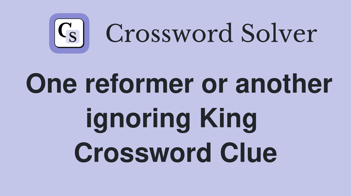 One reformer or another ignoring King  Crossword Clue