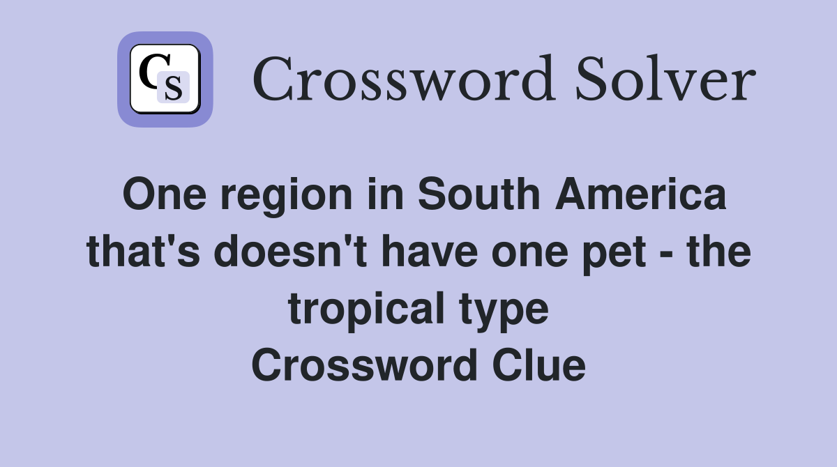 One region in South America that's doesn't have one pet - the tropical type Crossword Clue