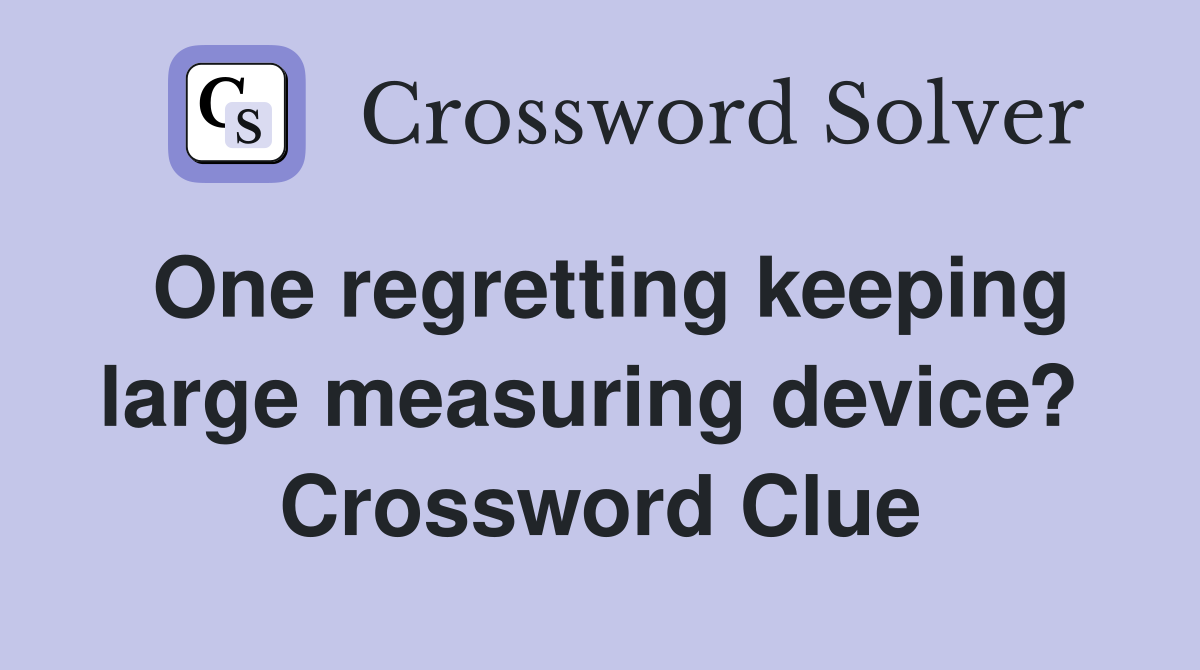 One regretting keeping large measuring device?  Crossword Clue