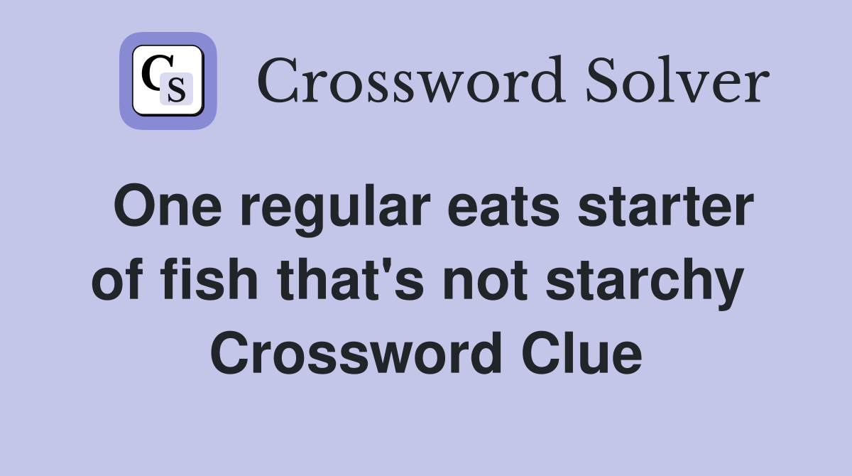 One regular eats starter of fish that's not starchy  Crossword Clue