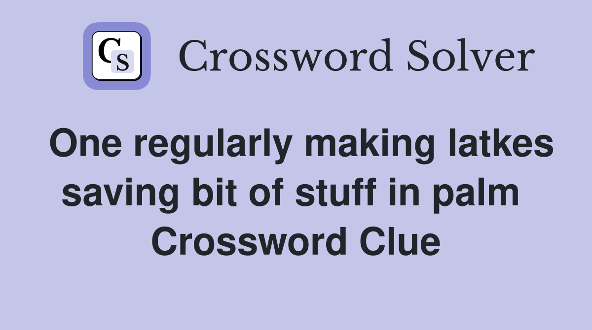 One regularly making latkes saving bit of stuff in palm  Crossword Clue