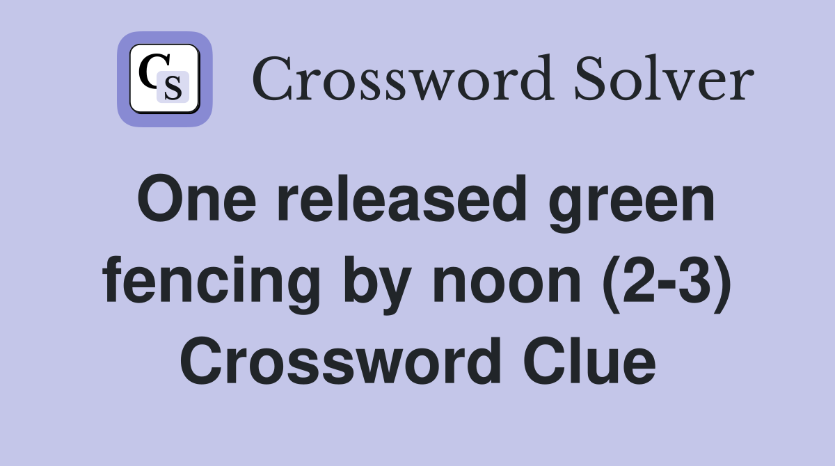 One released green fencing by noon (2-3) Crossword Clue