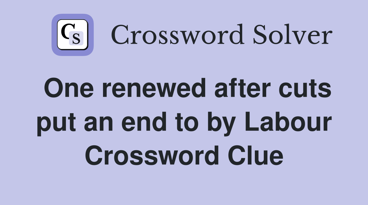 One renewed after cuts put an end to by Labour Crossword Clue