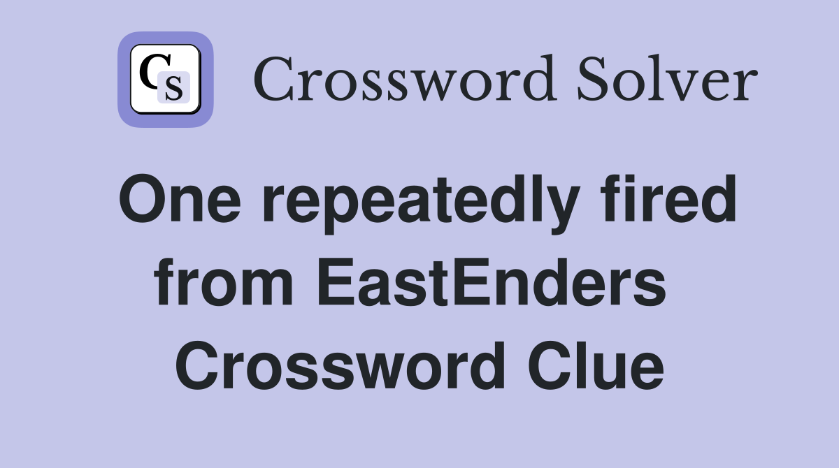 One repeatedly fired from EastEnders  Crossword Clue