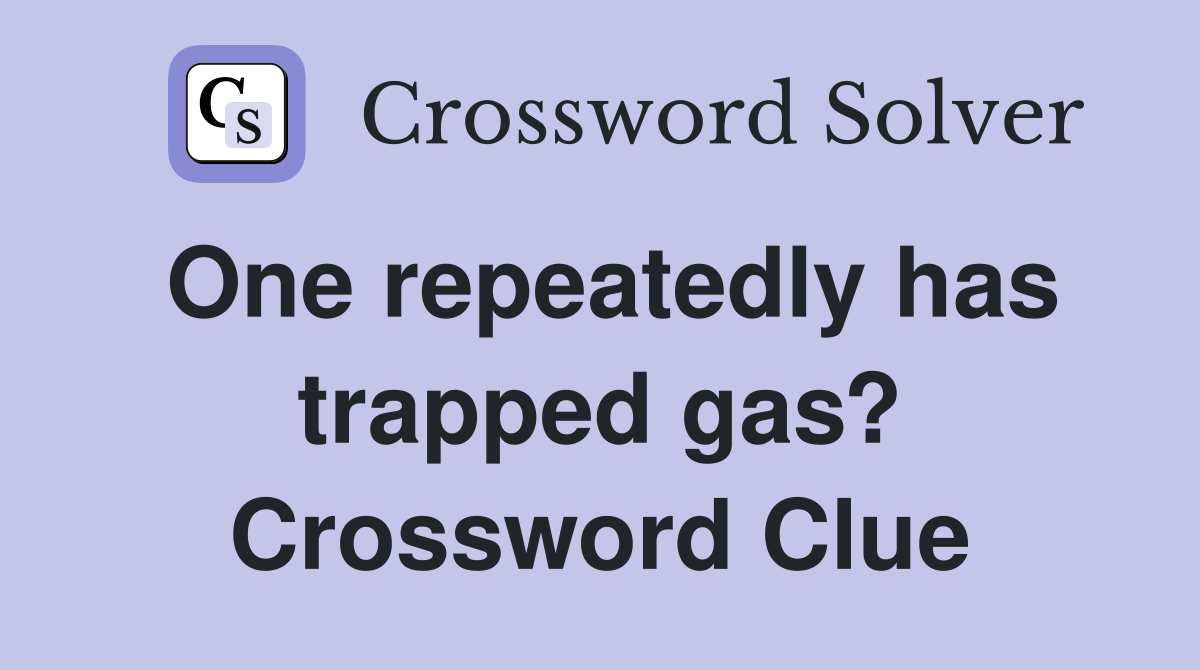 One repeatedly has trapped gas? Crossword Clue