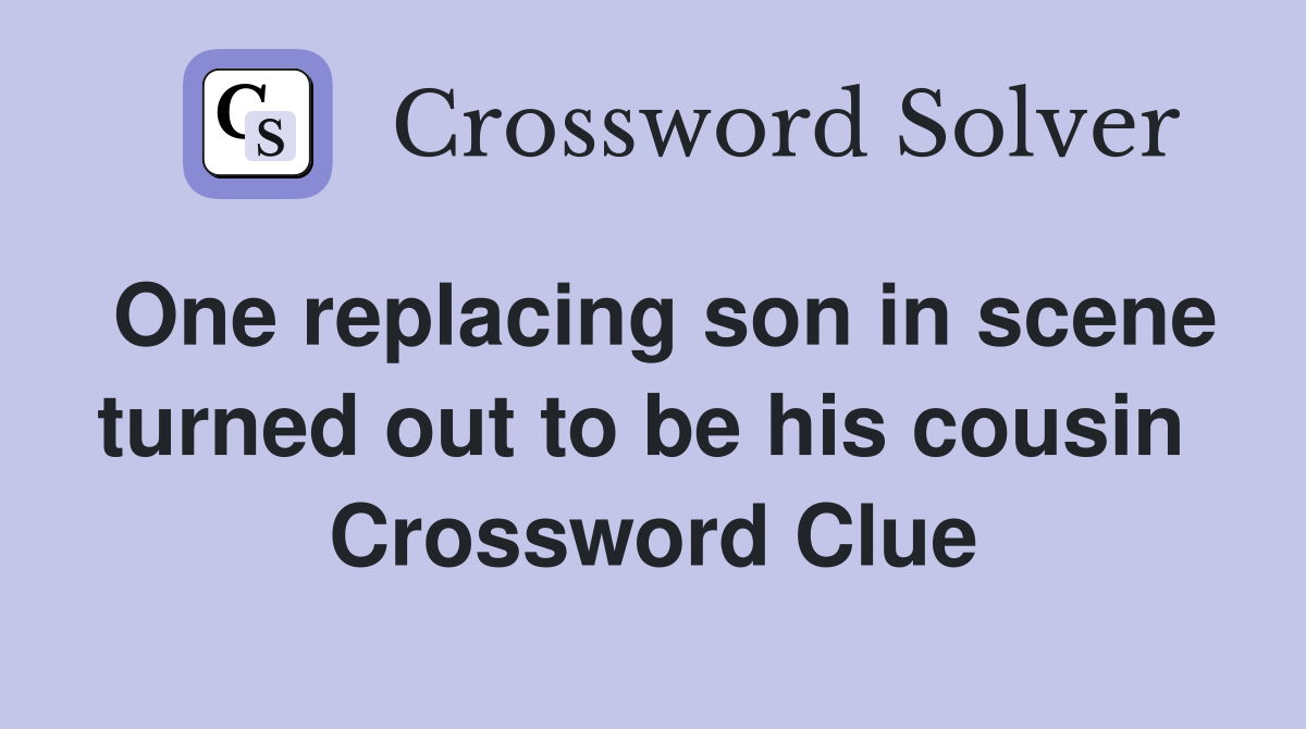 One replacing son in scene turned out to be his cousin  Crossword Clue