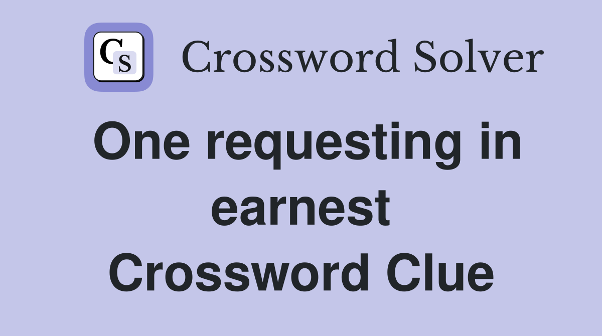 One requesting in earnest Crossword Clue