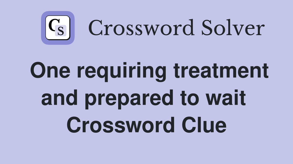 One requiring treatment and prepared to wait  Crossword Clue