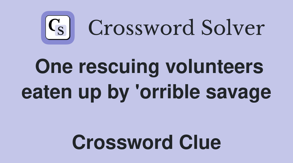One rescuing volunteers eaten up by 'orrible savage  Crossword Clue