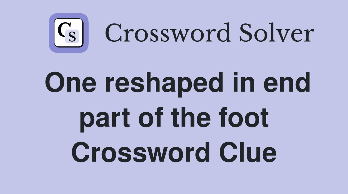 One reshaped in end part of the foot Crossword Clue