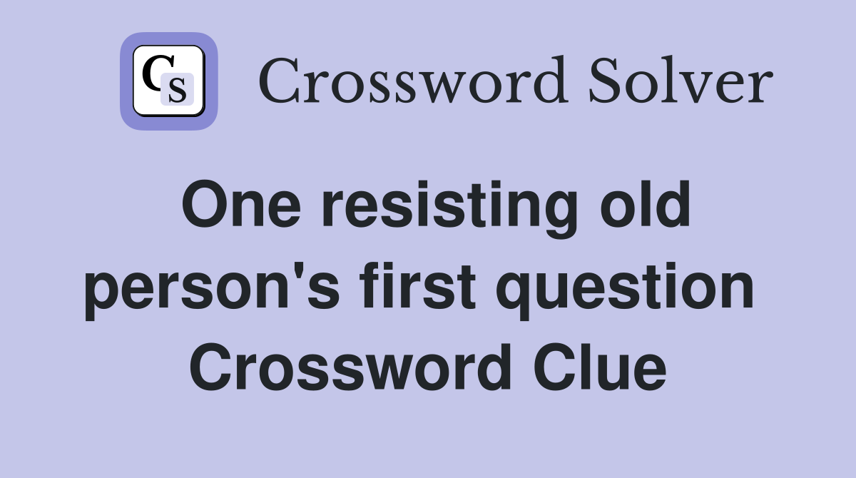 One resisting old person's first question  Crossword Clue