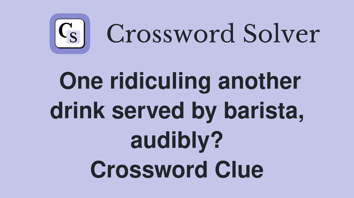 One ridiculing another drink served by barista, audibly? Crossword Clue
