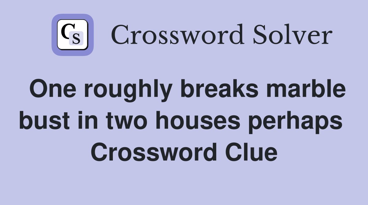 One roughly breaks marble bust in two houses perhaps  Crossword Clue