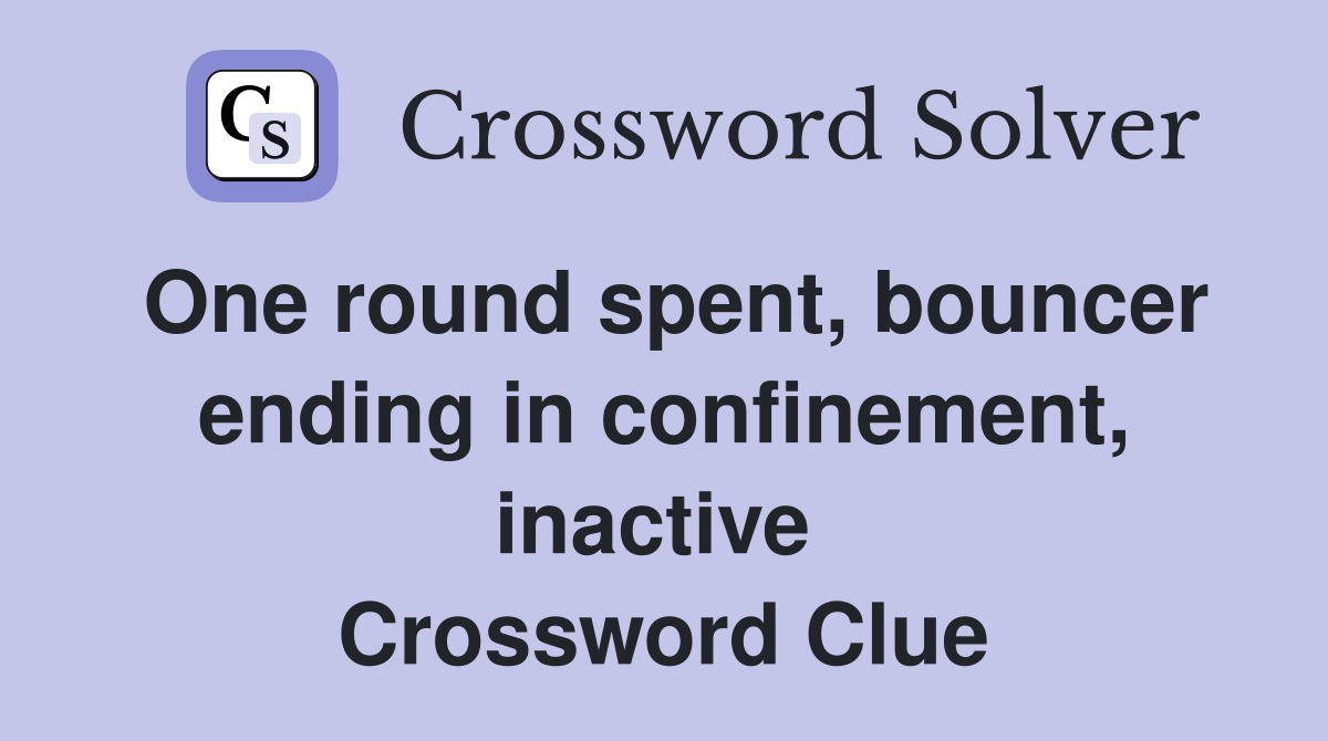 One round spent, bouncer ending in confinement, inactive  Crossword Clue