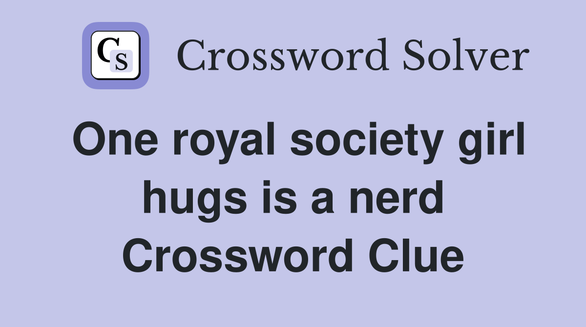 One royal society girl hugs is a nerd Crossword Clue