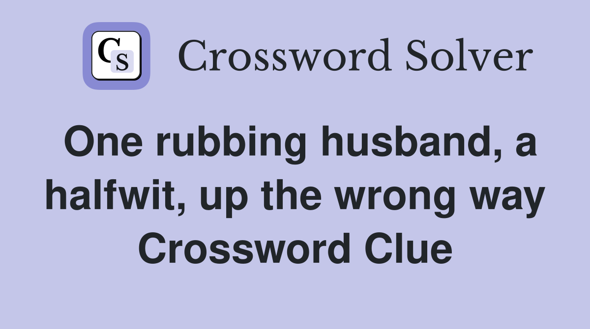 One rubbing husband, a halfwit, up the wrong way Crossword Clue