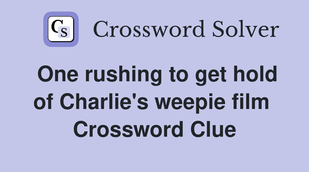 One rushing to get hold of Charlie's weepie film  Crossword Clue