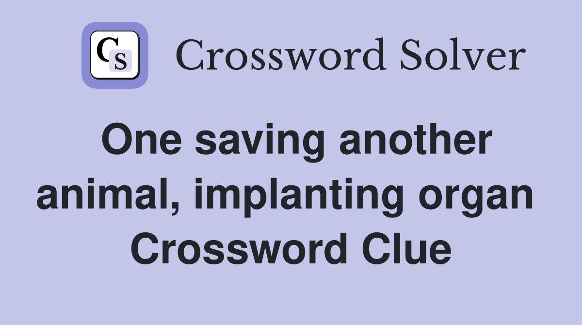 One saving another animal, implanting organ  Crossword Clue