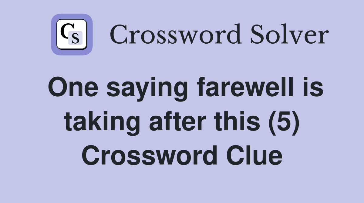 One saying farewell is taking after this (5) Crossword Clue