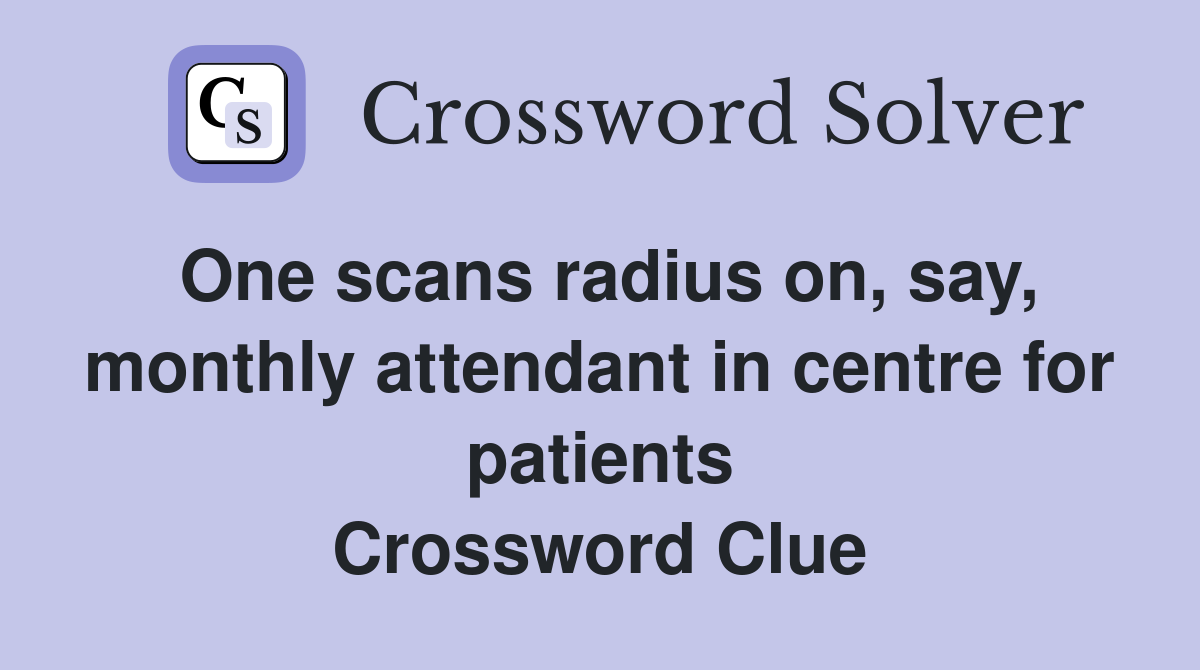One scans radius on, say, monthly attendant in centre for patients Crossword Clue