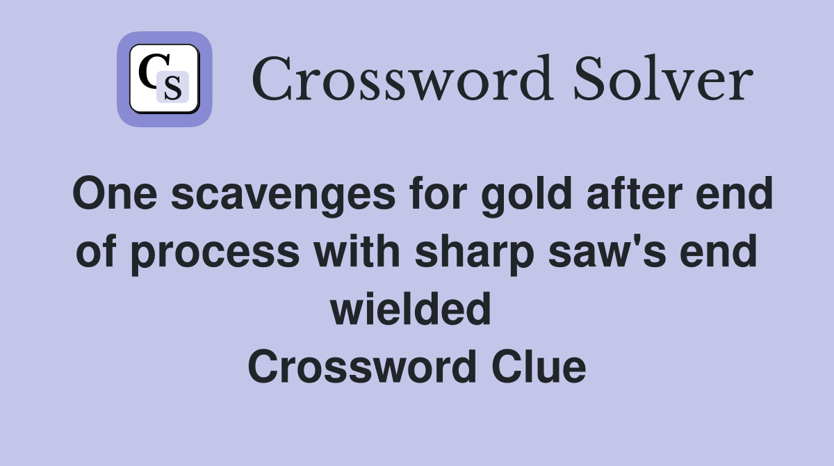 One scavenges for gold after end of process with sharp saw's end wielded  Crossword Clue