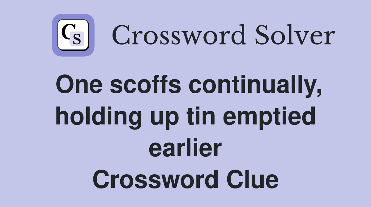 One scoffs continually, holding up tin emptied earlier Crossword Clue
