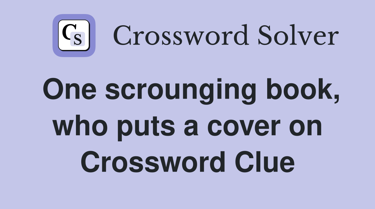 One scrounging book, who puts a cover on Crossword Clue