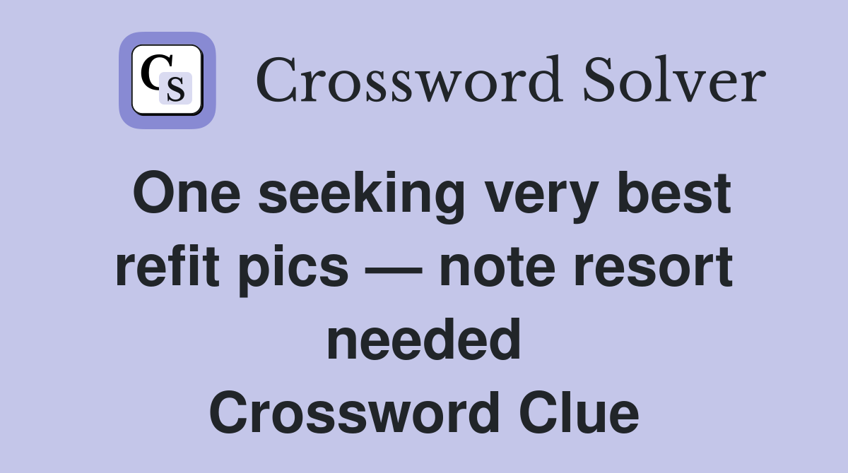 One seeking very best refit pics — note resort needed Crossword Clue