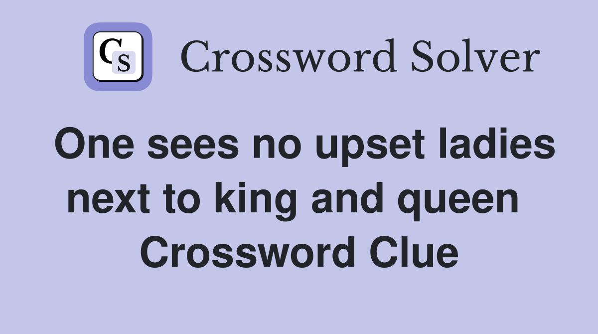 One sees no upset ladies next to king and queen  Crossword Clue