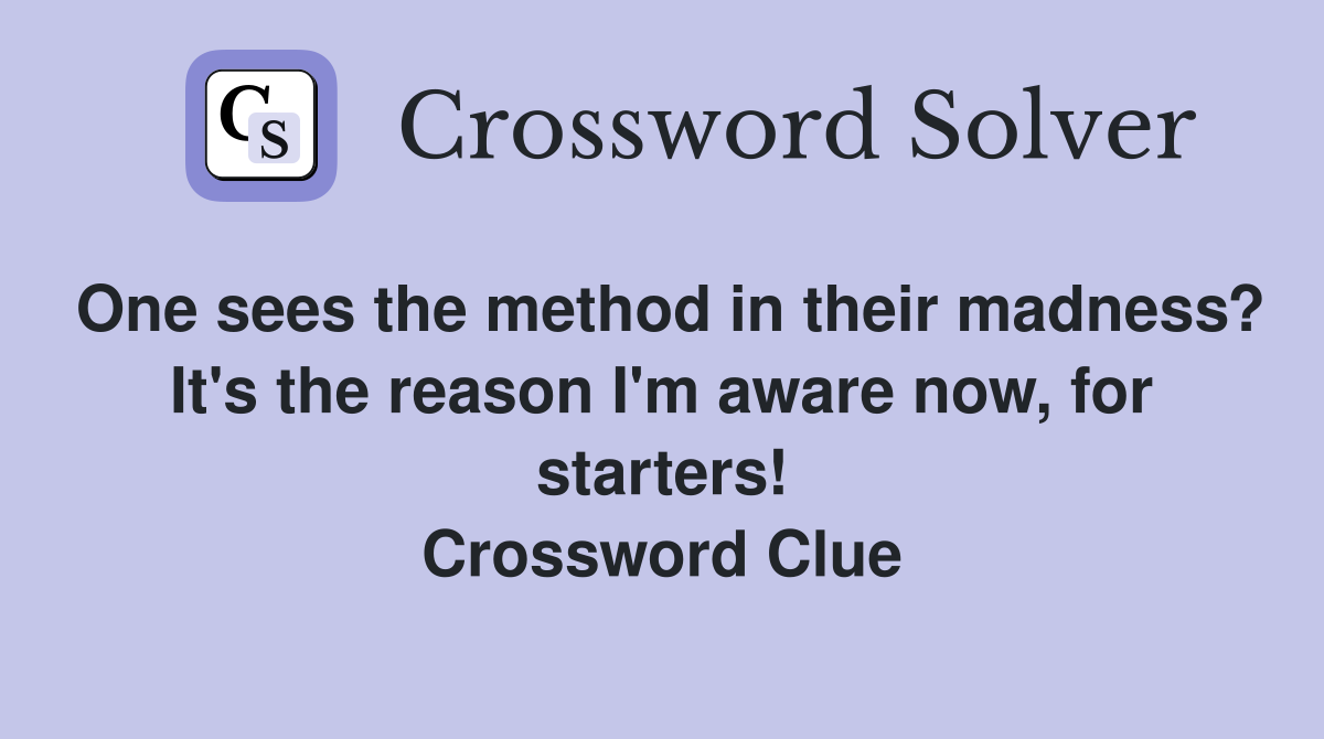 One sees the method in their madness? It's the reason I'm aware now, for starters! Crossword Clue