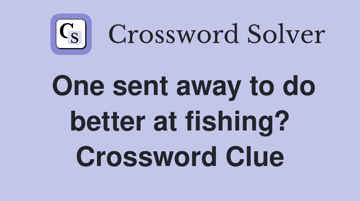 One sent away to do better at fishing? Crossword Clue