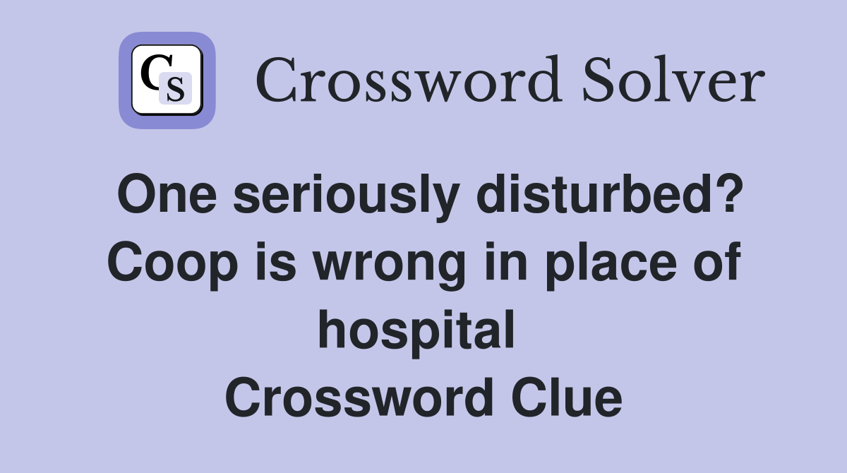 One seriously disturbed? Coop is wrong in place of hospital  Crossword Clue