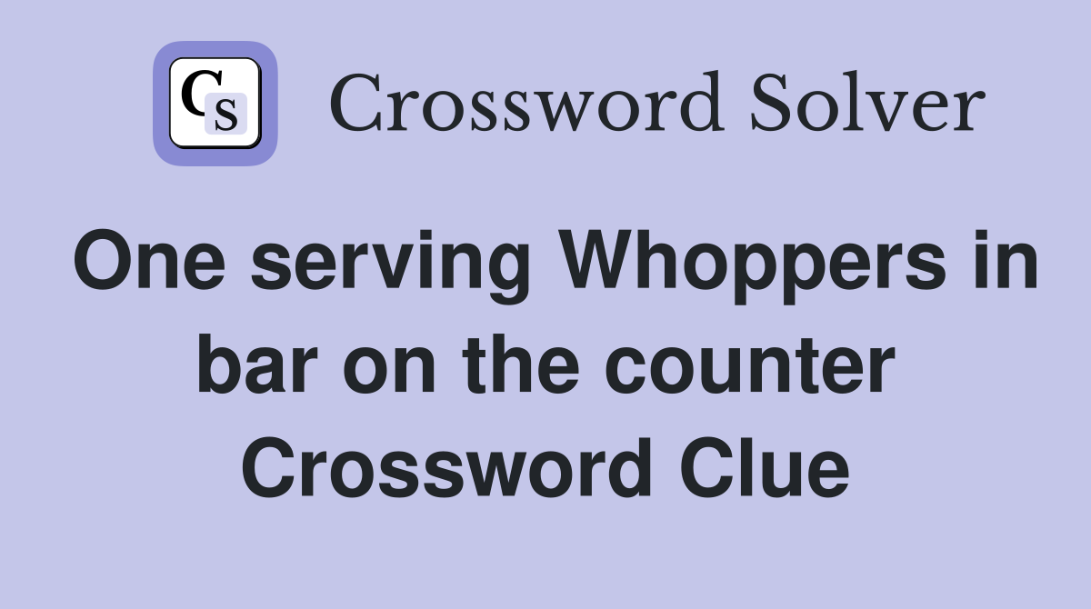 One serving Whoppers in bar on the counter Crossword Clue
