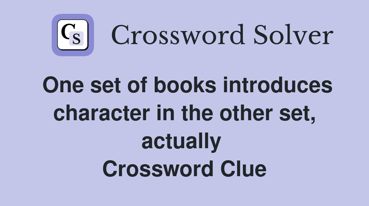 One set of books introduces character in the other set, actually  Crossword Clue