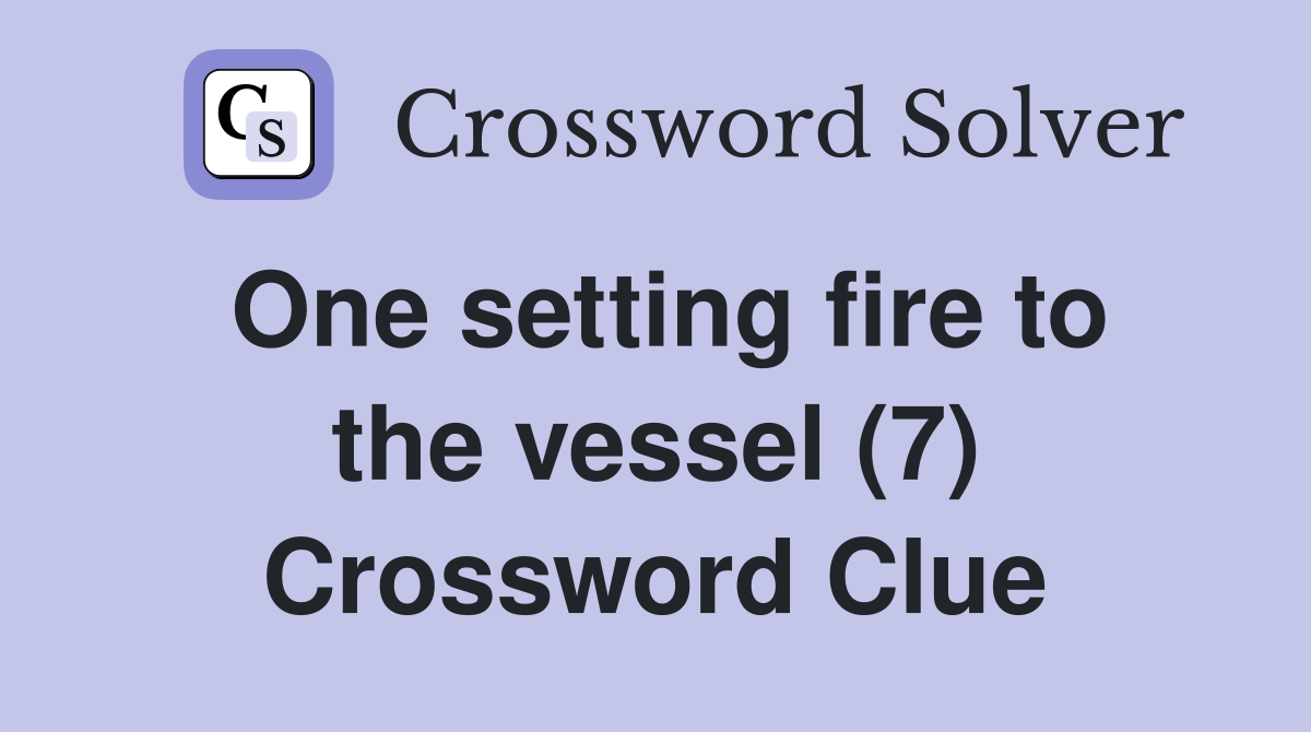 One setting fire to the vessel (7) Crossword Clue