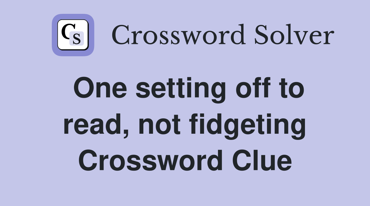 One setting off to read, not fidgeting Crossword Clue