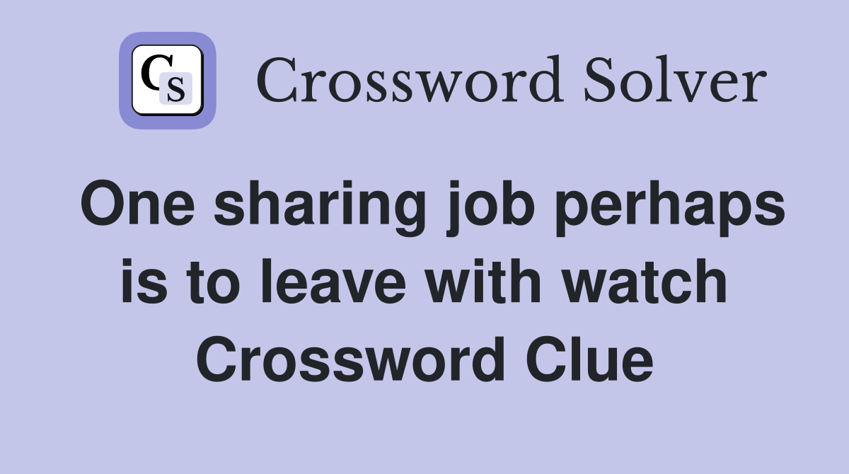 One sharing job perhaps is to leave with watch Crossword Clue
