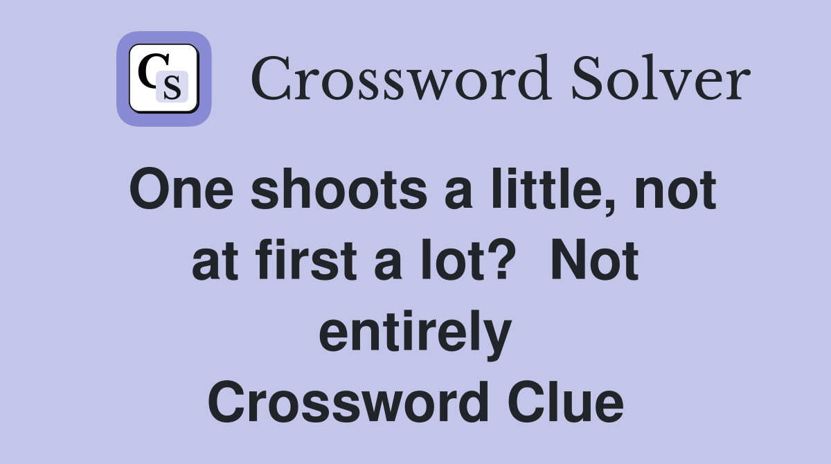 One shoots a little, not at first a lot?  Not entirely Crossword Clue