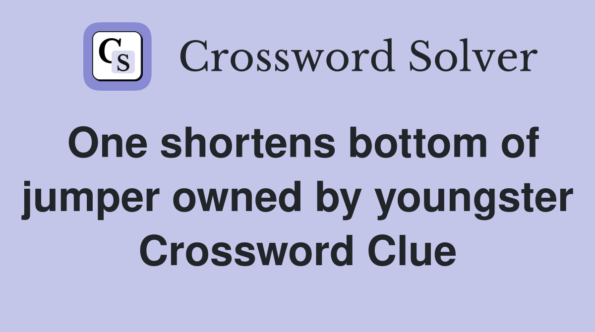 One shortens bottom of jumper owned by youngster Crossword Clue
