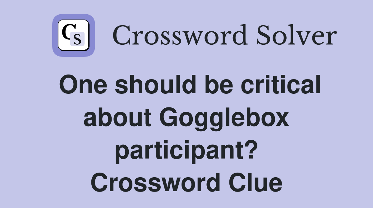 One should be critical about Gogglebox participant? Crossword Clue