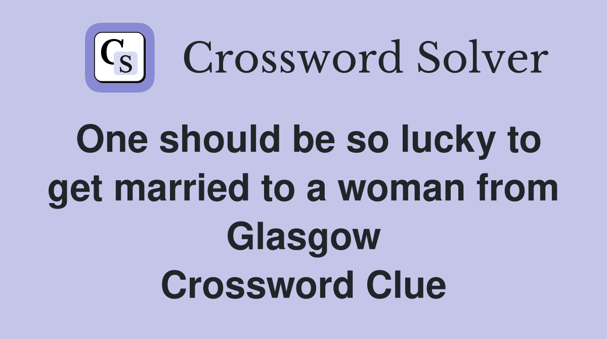 One should be so lucky to get married to a woman from Glasgow Crossword Clue