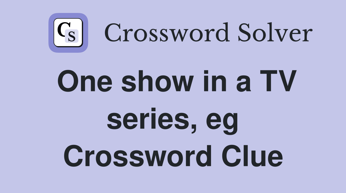 One show in a TV series, eg Crossword Clue