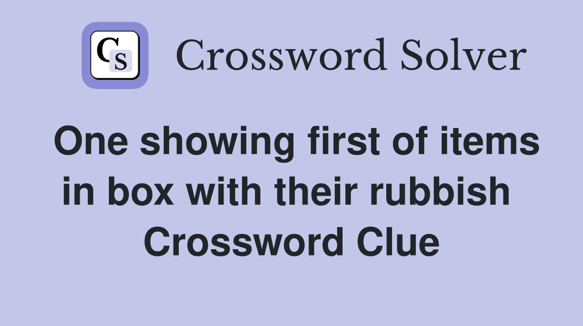 One showing first of items in box with their rubbish  Crossword Clue
