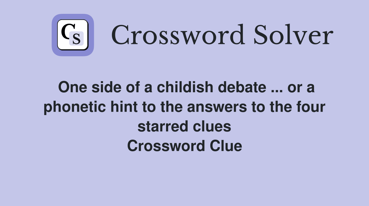 One side of a childish debate ... or a phonetic hint to the answers to the four starred clues Crossword Clue