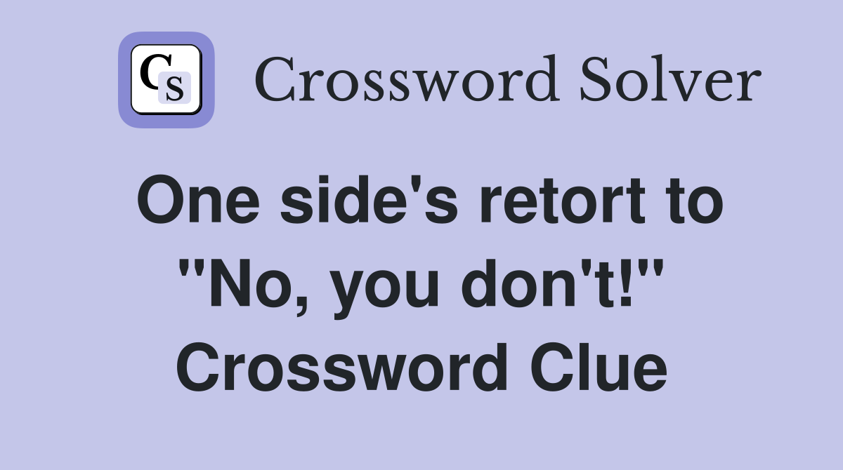 One side's retort to "No, you don't!" Crossword Clue