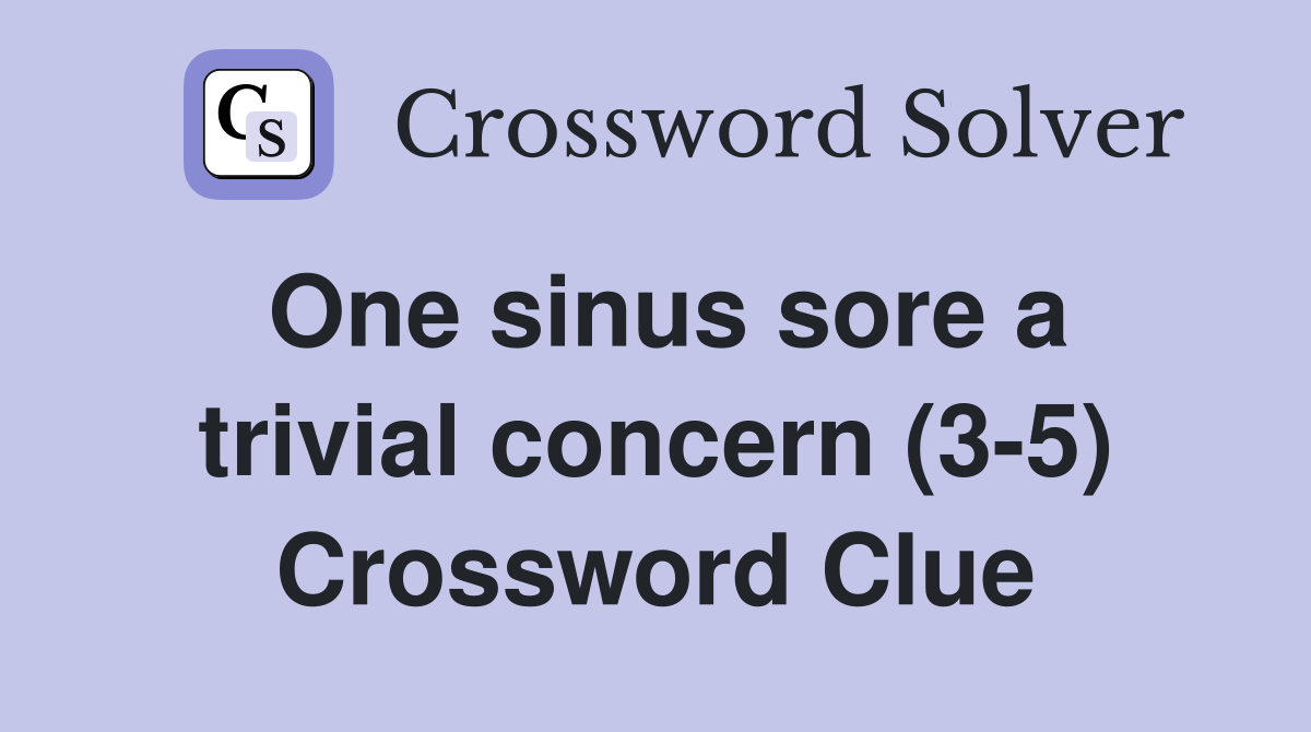 One sinus sore a trivial concern (3-5) Crossword Clue